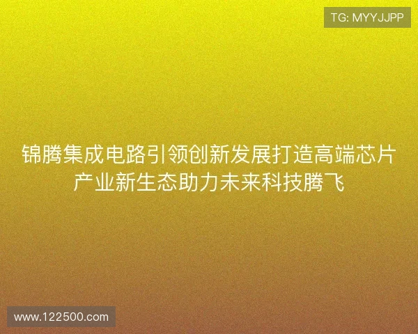 锦腾集成电路引领创新发展打造高端芯片产业新生态助力未来科技腾飞